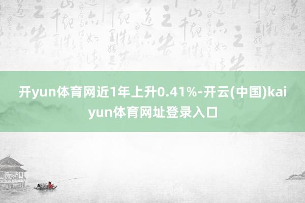 开yun体育网近1年上升0.41%-开云(中国)kaiyun体育网址登录入口