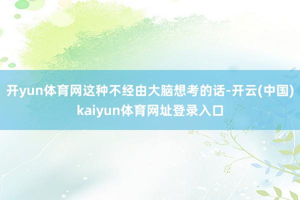 开yun体育网这种不经由大脑想考的话-开云(中国)kaiyun体育网址登录入口