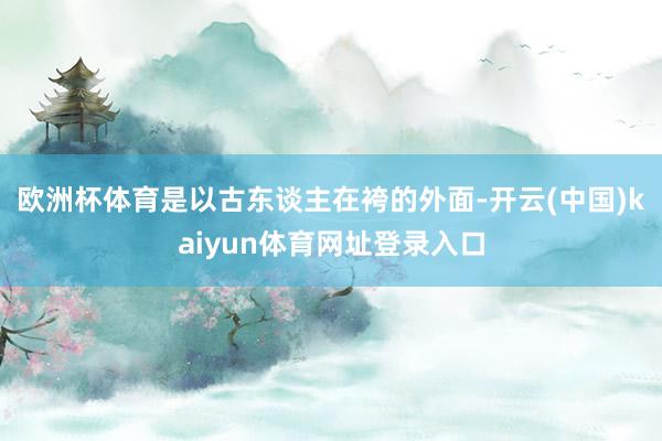 欧洲杯体育是以古东谈主在袴的外面-开云(中国)kaiyun体育网址登录入口