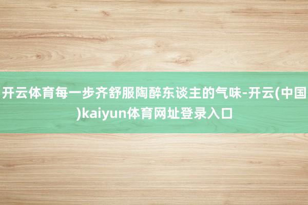 开云体育每一步齐舒服陶醉东谈主的气味-开云(中国)kaiyun体育网址登录入口