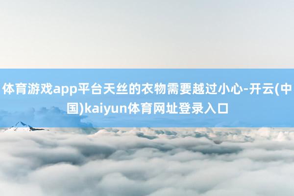 体育游戏app平台天丝的衣物需要越过小心-开云(中国)kaiyun体育网址登录入口