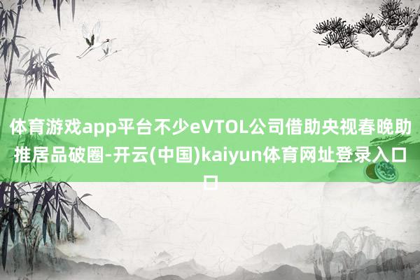 体育游戏app平台不少eVTOL公司借助央视春晚助推居品破圈-开云(中国)kaiyun体育网址登录入口