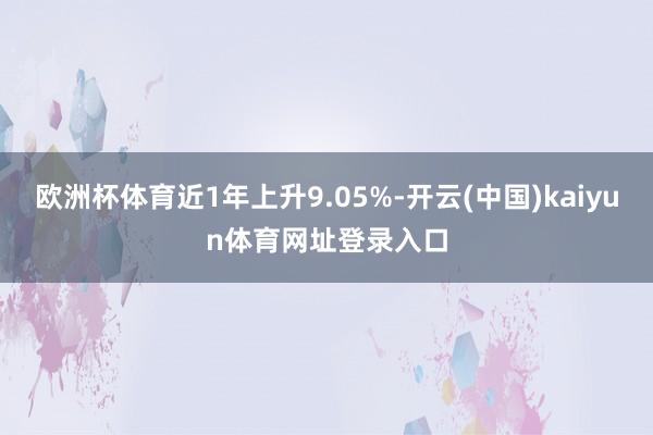 欧洲杯体育近1年上升9.05%-开云(中国)kaiyun体育网址登录入口