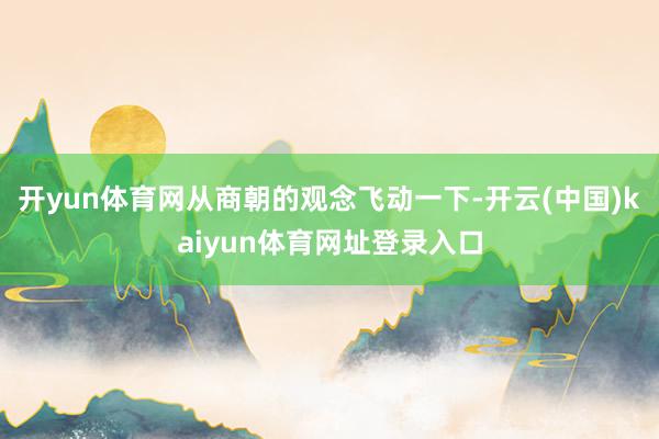 开yun体育网从商朝的观念飞动一下-开云(中国)kaiyun体育网址登录入口