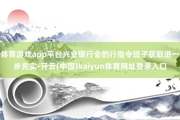 体育游戏app平台兴业银行会的行指令班子获取进一步充实-开云(中国)kaiyun体育网址登录入口