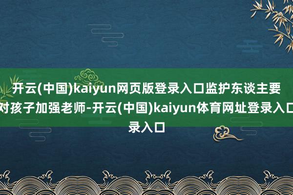 开云(中国)kaiyun网页版登录入口监护东谈主要对孩子加强老师-开云(中国)kaiyun体育网址登录入口