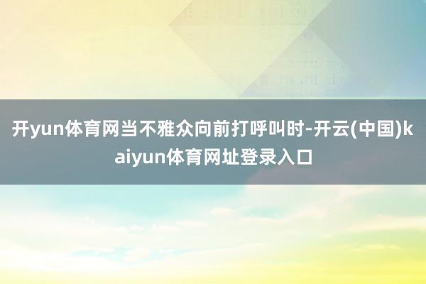 开yun体育网当不雅众向前打呼叫时-开云(中国)kaiyun体育网址登录入口