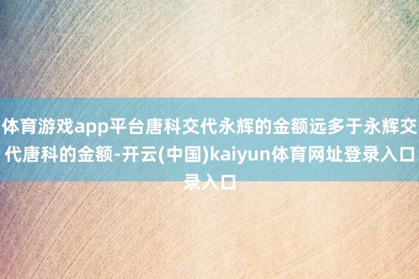 体育游戏app平台唐科交代永辉的金额远多于永辉交代唐科的金额-开云(中国)kaiyun体育网址登录入口
