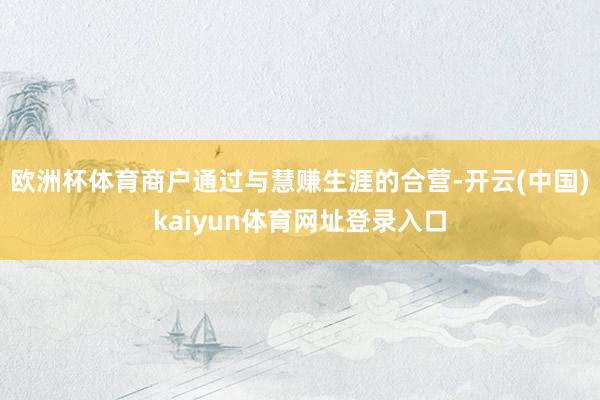 欧洲杯体育商户通过与慧赚生涯的合营-开云(中国)kaiyun体育网址登录入口