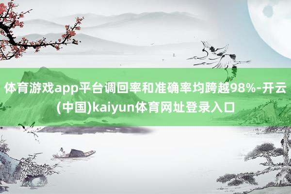 体育游戏app平台调回率和准确率均跨越98%-开云(中国)kaiyun体育网址登录入口