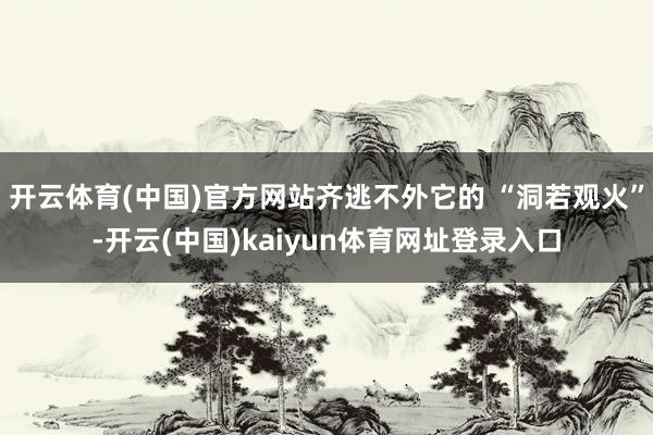 开云体育(中国)官方网站齐逃不外它的 “洞若观火”-开云(中国)kaiyun体育网址登录入口
