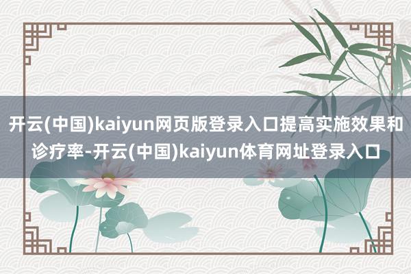 开云(中国)kaiyun网页版登录入口提高实施效果和诊疗率-开云(中国)kaiyun体育网址登录入口