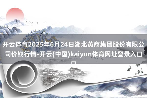 开云体育2025年6月24日湖北黄商集团股份有限公司价钱行情-开云(中国)kaiyun体育网址登录入口