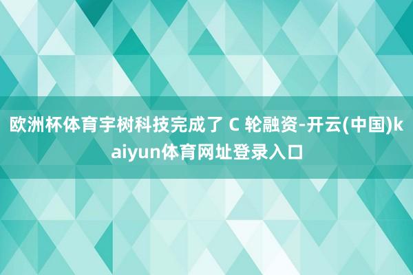 欧洲杯体育宇树科技完成了 C 轮融资-开云(中国)kaiyun体育网址登录入口
