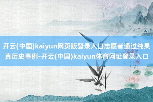 开云(中国)kaiyun网页版登录入口志愿者通过纯果真历史事例-开云(中国)kaiyun体育网址登录入口