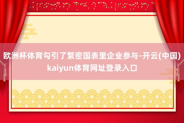 欧洲杯体育勾引了繁密国表里企业参与-开云(中国)kaiyun体育网址登录入口