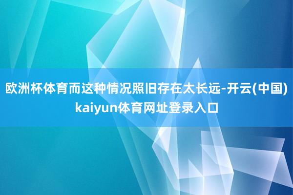 欧洲杯体育而这种情况照旧存在太长远-开云(中国)kaiyun体育网址登录入口