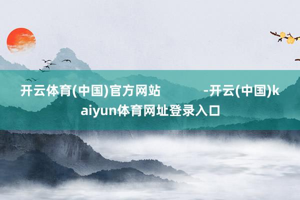 开云体育(中国)官方网站            -开云(中国)kaiyun体育网址登录入口