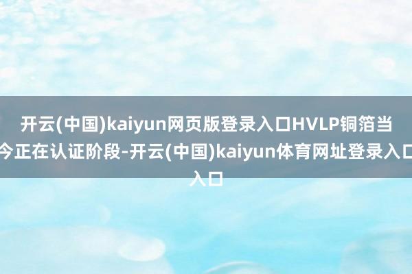 开云(中国)kaiyun网页版登录入口HVLP铜箔当今正在认证阶段-开云(中国)kaiyun体育网址登录入口