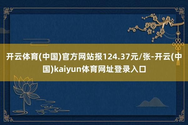 开云体育(中国)官方网站报124.37元/张-开云(中国)kaiyun体育网址登录入口