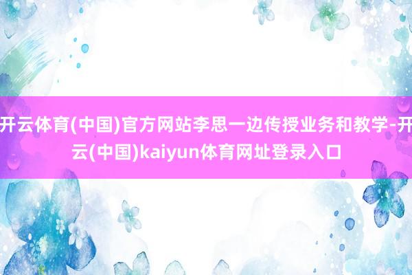 开云体育(中国)官方网站李思一边传授业务和教学-开云(中国)kaiyun体育网址登录入口