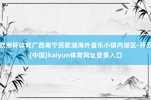 欧洲杯体育广西南宁民歌湖海外音乐小镇内湖区-开云(中国)kaiyun体育网址登录入口