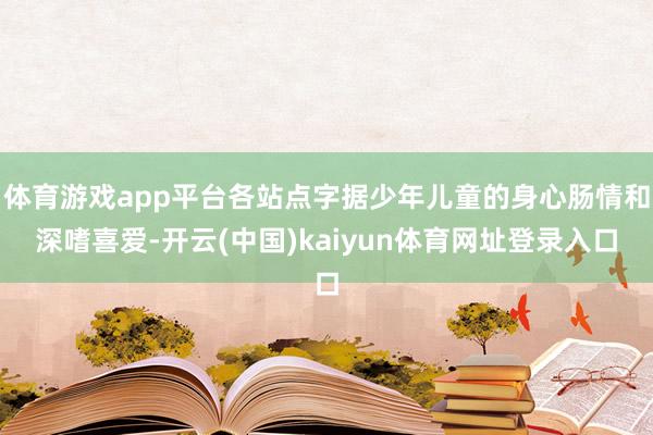 体育游戏app平台各站点字据少年儿童的身心肠情和深嗜喜爱-开云(中国)kaiyun体育网址登录入口