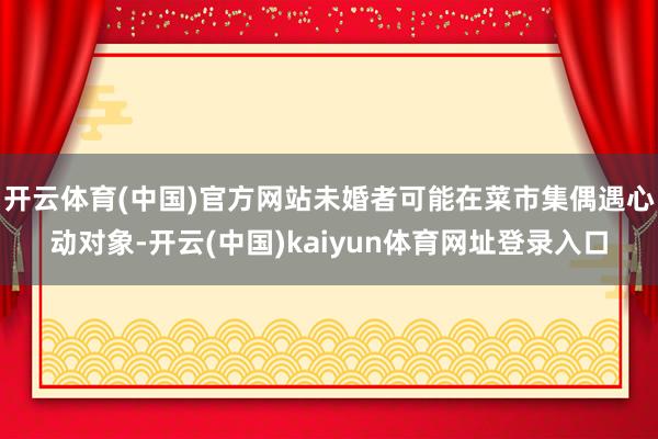 开云体育(中国)官方网站未婚者可能在菜市集偶遇心动对象-开云(中国)kaiyun体育网址登录入口