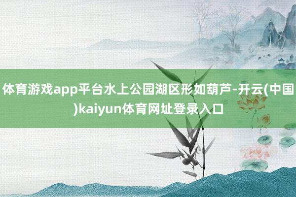 体育游戏app平台水上公园湖区形如葫芦-开云(中国)kaiyun体育网址登录入口
