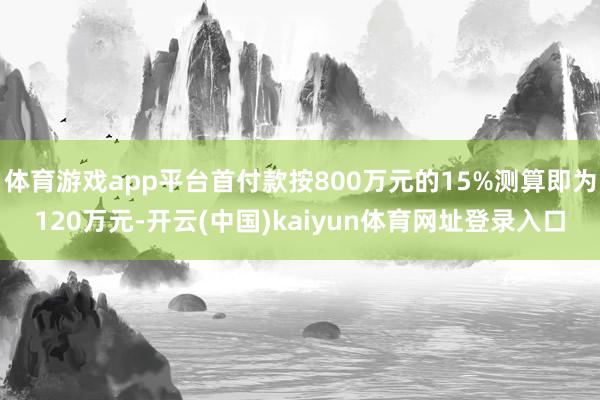 体育游戏app平台首付款按800万元的15%测算即为120万元-开云(中国)kaiyun体育网址登录入口