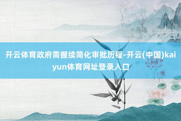 开云体育政府需握续简化审批历程-开云(中国)kaiyun体育网址登录入口
