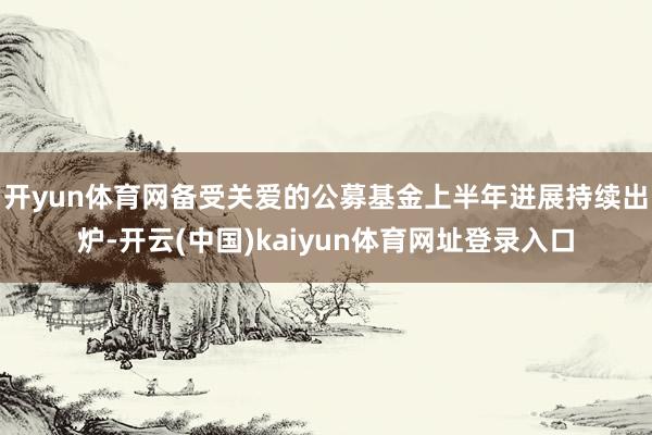 开yun体育网备受关爱的公募基金上半年进展持续出炉-开云(中国)kaiyun体育网址登录入口
