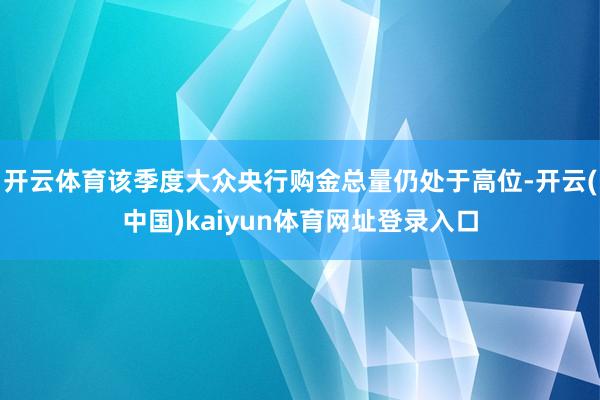 开云体育该季度大众央行购金总量仍处于高位-开云(中国)kaiyun体育网址登录入口