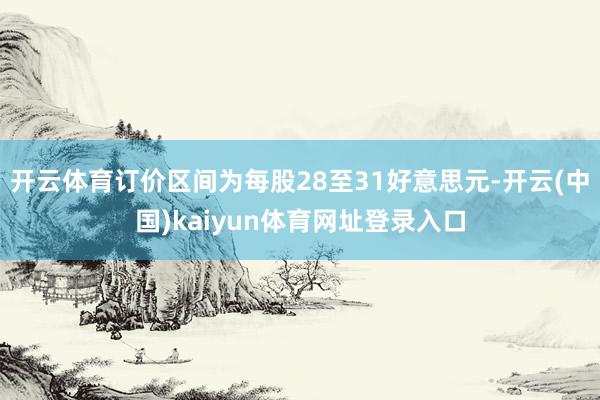 开云体育订价区间为每股28至31好意思元-开云(中国)kaiyun体育网址登录入口