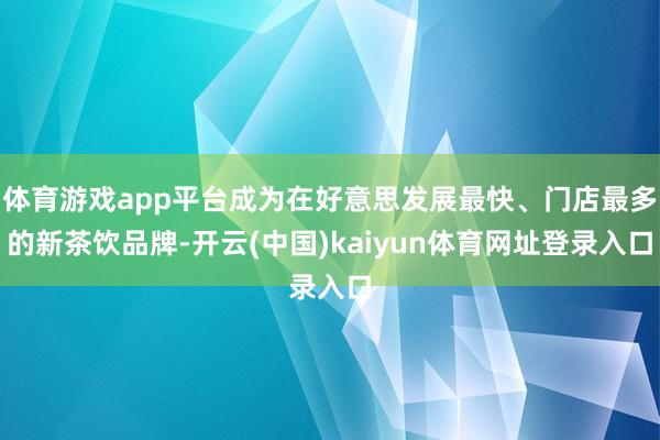 体育游戏app平台成为在好意思发展最快、门店最多的新茶饮品牌-开云(中国)kaiyun体育网址登录入口