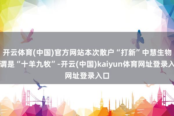 开云体育(中国)官方网站本次散户“打新”中慧生物可谓是“十羊九牧”-开云(中国)kaiyun体育网址登录入口
