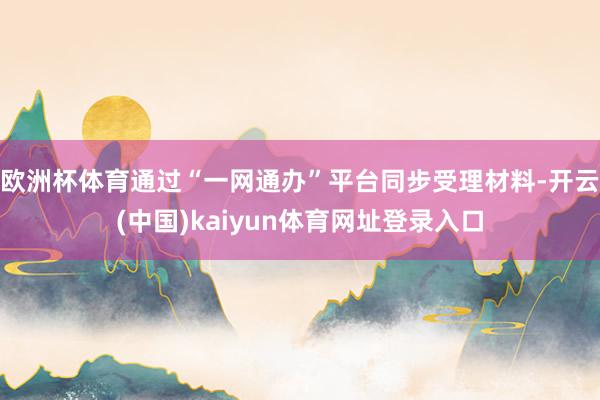 欧洲杯体育通过“一网通办”平台同步受理材料-开云(中国)kaiyun体育网址登录入口