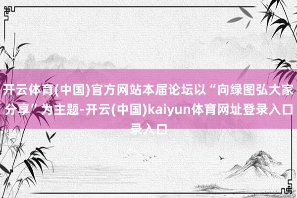 开云体育(中国)官方网站本届论坛以“向绿图弘大家分享”为主题-开云(中国)kaiyun体育网址登录入口