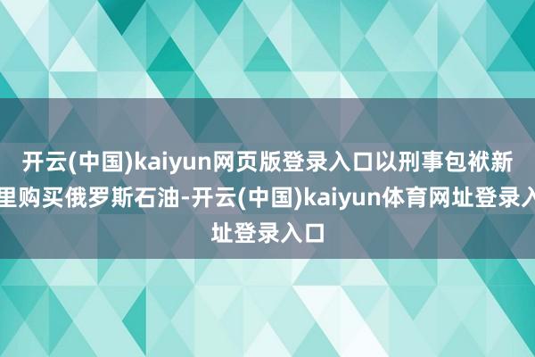 开云(中国)kaiyun网页版登录入口以刑事包袱新德里购买俄罗斯石油-开云(中国)kaiyun体育网址登录入口