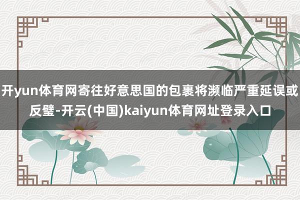 开yun体育网寄往好意思国的包裹将濒临严重延误或反璧-开云(中国)kaiyun体育网址登录入口
