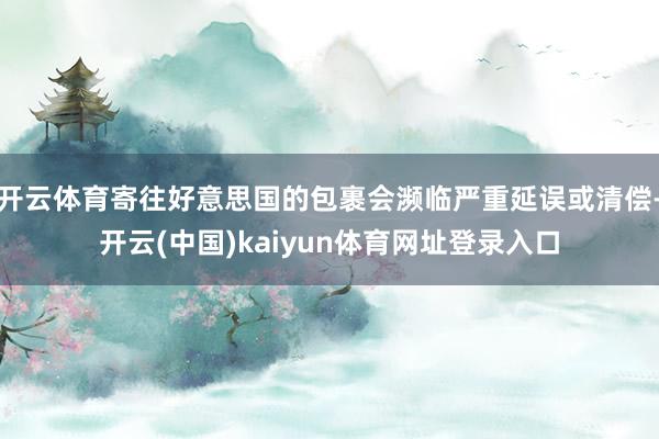 开云体育寄往好意思国的包裹会濒临严重延误或清偿-开云(中国)kaiyun体育网址登录入口