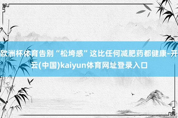 欧洲杯体育告别“松垮感”这比任何减肥药都健康-开云(中国)kaiyun体育网址登录入口