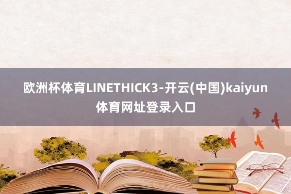 欧洲杯体育LINETHICK3-开云(中国)kaiyun体育网址登录入口