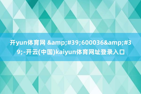 开yun体育网 '600036'-开云(中国)kaiyun体育网址登录入口