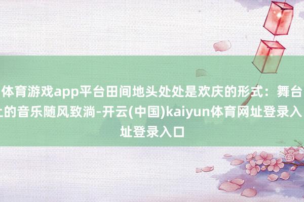 体育游戏app平台田间地头处处是欢庆的形式:舞台上的音乐随风致淌-开云(中国)kaiyun体育网址登录入口