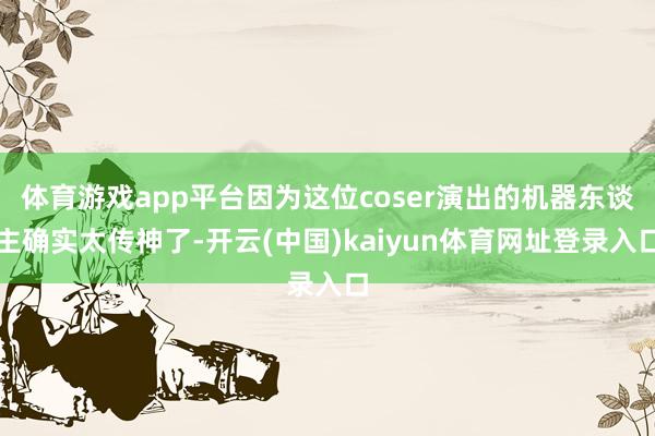 体育游戏app平台因为这位coser演出的机器东谈主确实太传神了-开云(中国)kaiyun体育网址登录入口