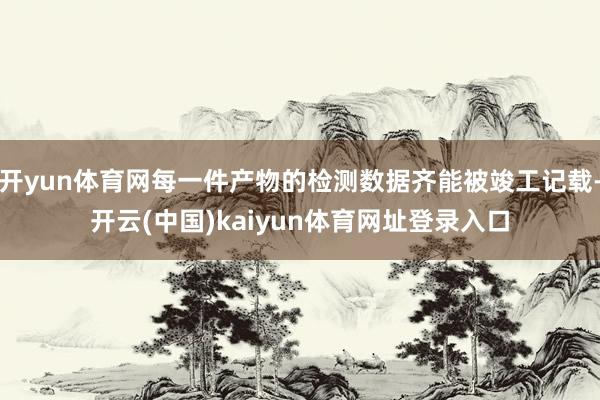 开yun体育网每一件产物的检测数据齐能被竣工记载-开云(中国)kaiyun体育网址登录入口